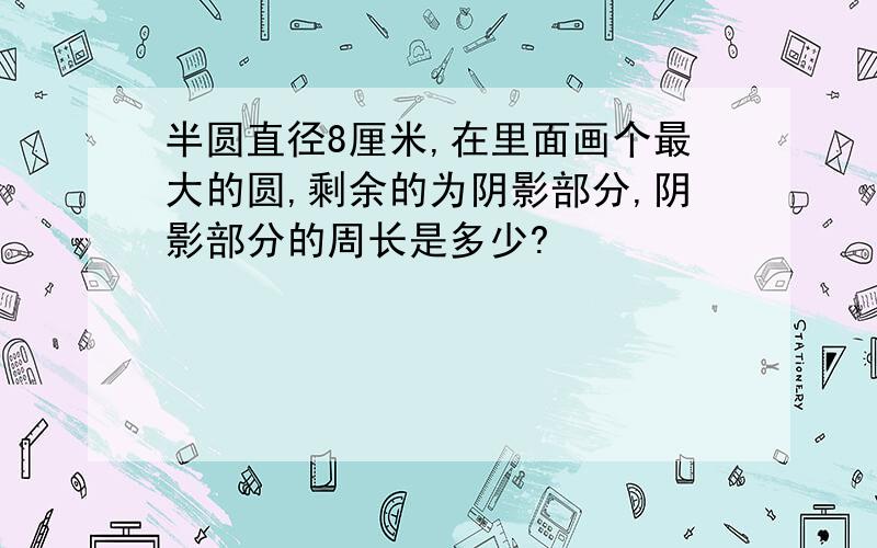 半圆直径8厘米,在里面画个最大的圆,剩余的为阴影部分,阴影部分的周长是多少?