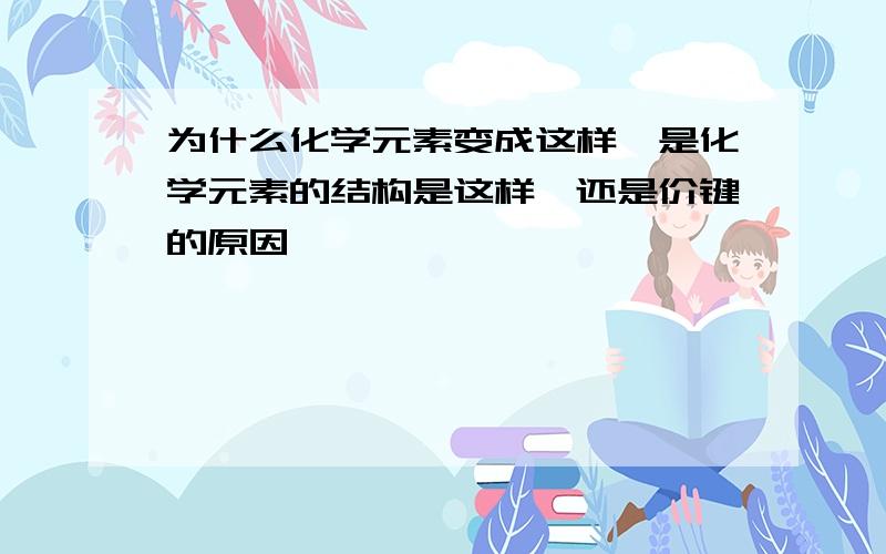 为什么化学元素变成这样,是化学元素的结构是这样,还是价键的原因