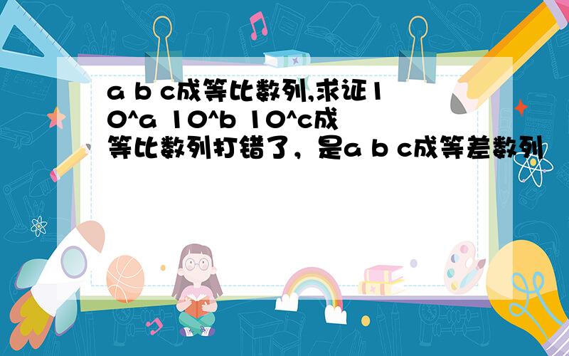 a b c成等比数列,求证10^a 10^b 10^c成等比数列打错了，是a b c成等差数列