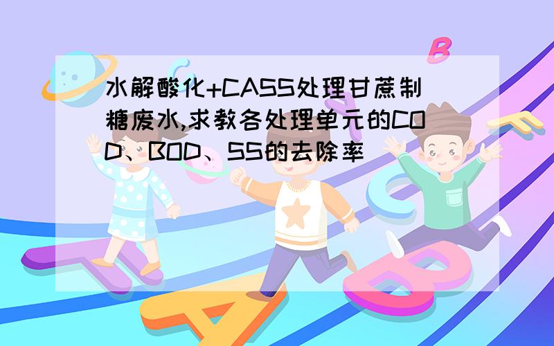 水解酸化+CASS处理甘蔗制糖废水,求教各处理单元的COD、BOD、SS的去除率