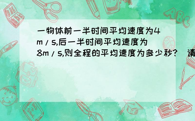 一物体前一半时间平均速度为4m/s,后一半时间平均速度为8m/s,则全程的平均速度为多少秒?（请告诉我计算方法）