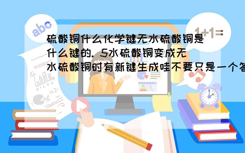 硫酸铜什么化学键无水硫酸铜是什么键的. 5水硫酸铜变成无水硫酸铜时有新键生成哇不要只是一个答案。。具体点。。追加  没有新建生成的是哇