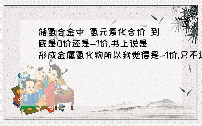 储氢合金中 氢元素化合价 到底是0价还是-1价,书上说是形成金属氢化物所以我觉得是-1价,只不过有时候解题可以看成是0价,