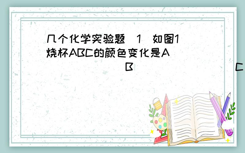 几个化学实验题（1）如图1 烧杯ABC的颜色变化是A_________B_________C__________.为什么A烧杯会发生这样的现象________._____________.这一现象说明了什么?_________B烧杯的作用是____为什么要在两个小烧杯