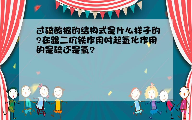 过硫酸根的结构式是什么样子的?在跟二价铁作用时起氧化作用的是硫还是氧?