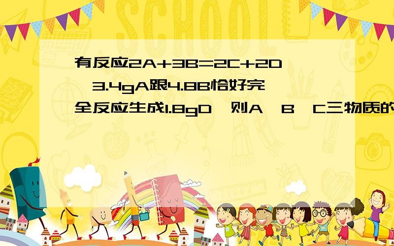 有反应2A+3B=2C+2D,3.4gA跟4.8B恰好完全反应生成1.8gD,则A、B、C三物质的质量比为?