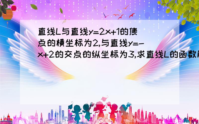 直线L与直线y=2x+1的焦点的横坐标为2,与直线y=-x+2的交点的纵坐标为3,求直线L的函数解析式