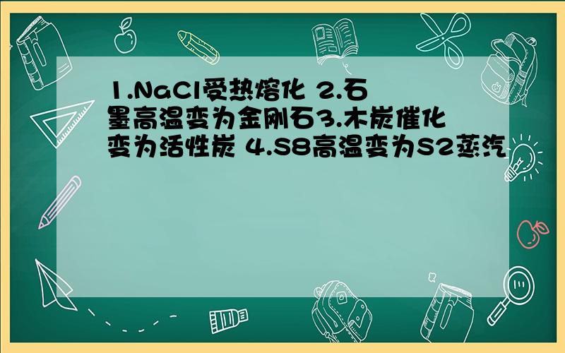 1.NaCl受热熔化 2.石墨高温变为金刚石3.木炭催化变为活性炭 4.S8高温变为S2蒸汽