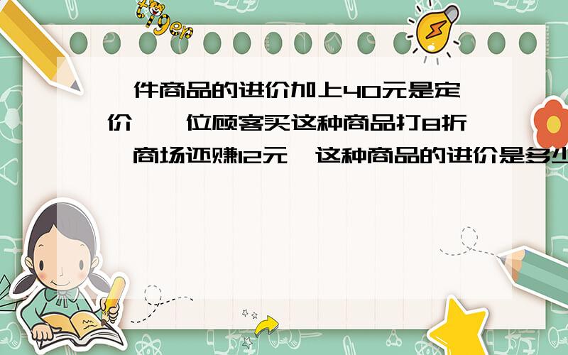 一件商品的进价加上40元是定价,一位顾客买这种商品打8折,商场还赚12元,这种商品的进价是多少元?某商场销售甲,乙商品各一件,均以540元出售.甲商品赚了20%,乙商品赔了20%.在这次销售中,商场