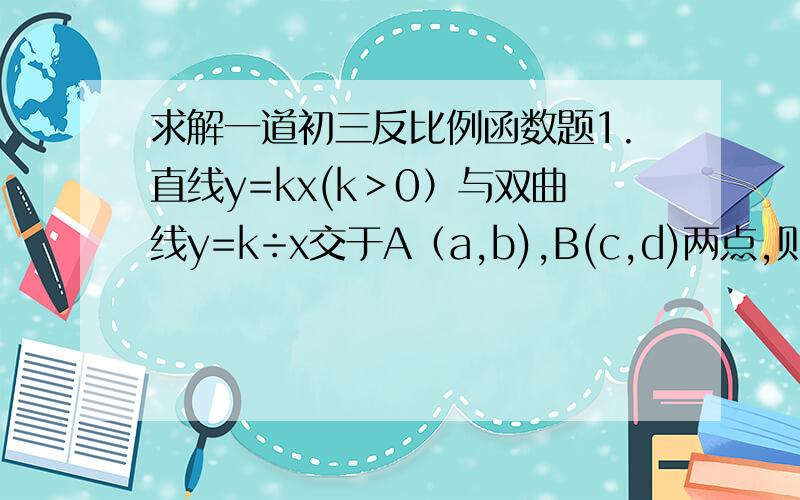 求解一道初三反比例函数题1.直线y=kx(k＞0）与双曲线y=k÷x交于A（a,b),B(c,d)两点,则2ad-7cb的值等于__（填空题）