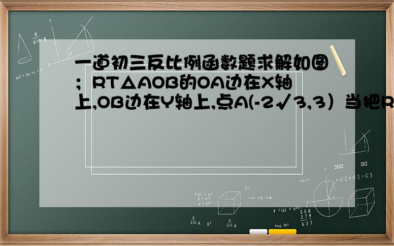 一道初三反比例函数题求解如图；RT△AOB的OA边在X轴上,OB边在Y轴上,点A(-2√3,3）当把RT△AOB绕点O顺时针旋转30°后得到△A‘oB',这时Y轴恰好把△A'OB'的面积分成相等的两部分,并且点B也