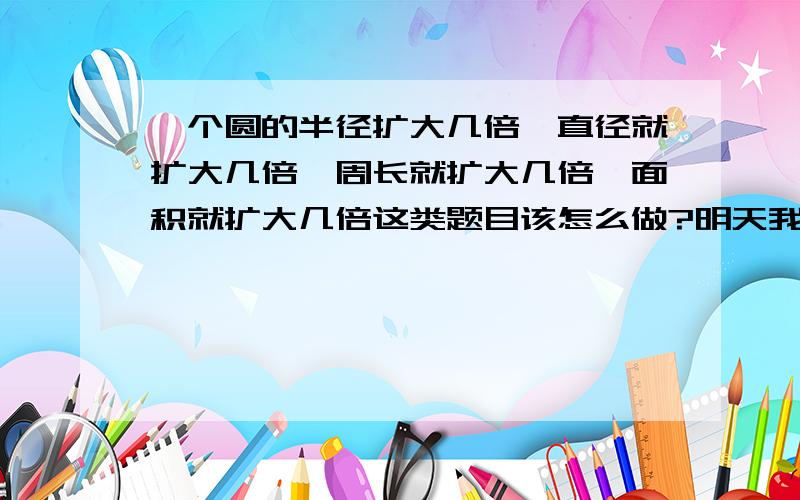 一个圆的半径扩大几倍,直径就扩大几倍,周长就扩大几倍,面积就扩大几倍这类题目该怎么做?明天我就要期末考了,有没有什么公式?