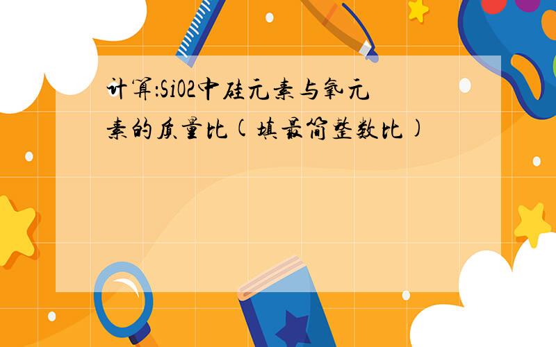 计算：SiO2中硅元素与氧元素的质量比(填最简整数比)