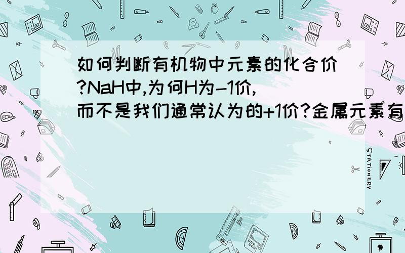 如何判断有机物中元素的化合价?NaH中,为何H为-1价,而不是我们通常认为的+1价?金属元素有无负价的?