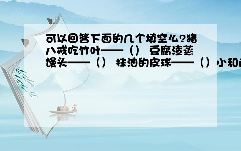 可以回答下面的几个填空么?猪八戒吃竹叶——（） 豆腐渣蒸馒头——（） 抹油的皮球——（）小和尚念经——（） 王母娘娘召开蟠桃会——（）AOP.(打一字） 去,一直去.（打一字） 孔雀收