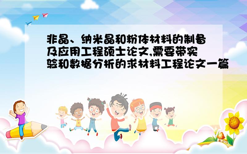 非晶、纳米晶和粉体材料的制备及应用工程硕士论文,需要带实验和数据分析的求材料工程论文一篇