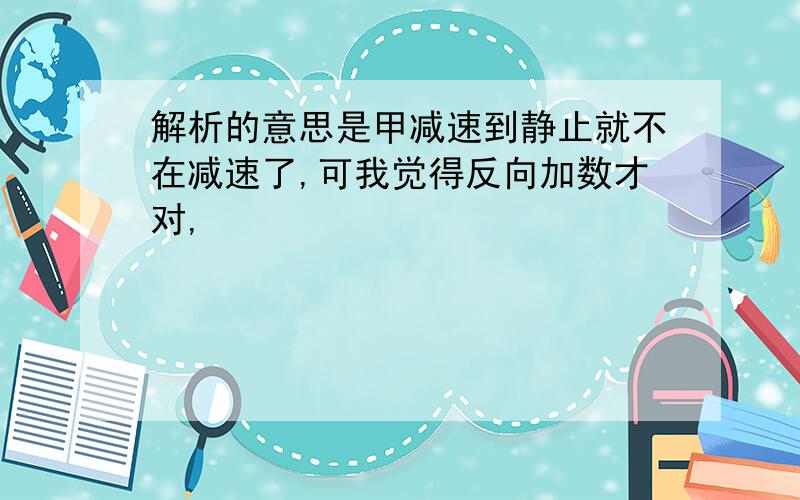 解析的意思是甲减速到静止就不在减速了,可我觉得反向加数才对,