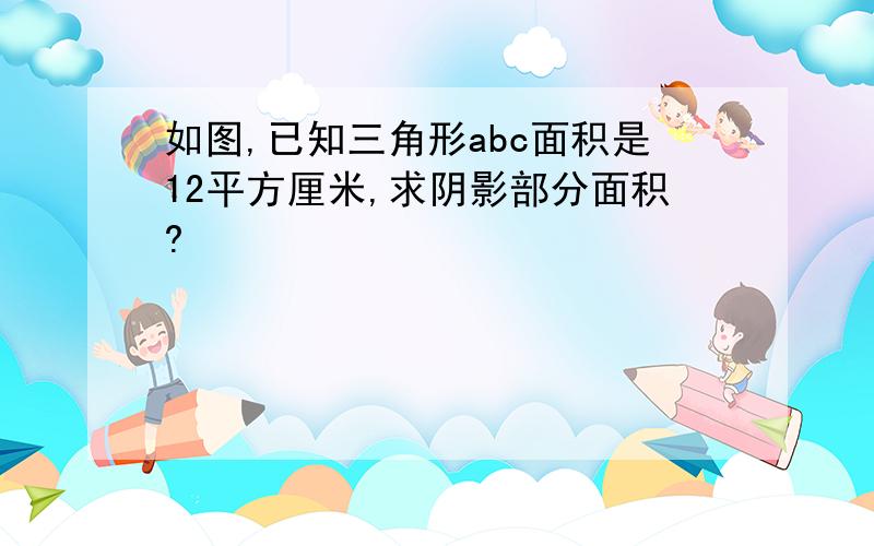 如图,已知三角形abc面积是12平方厘米,求阴影部分面积?