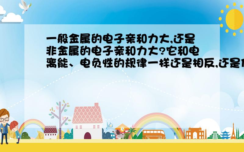 一般金属的电子亲和力大,还是非金属的电子亲和力大?它和电离能、电负性的规律一样还是相反,还是什么电子亲和能