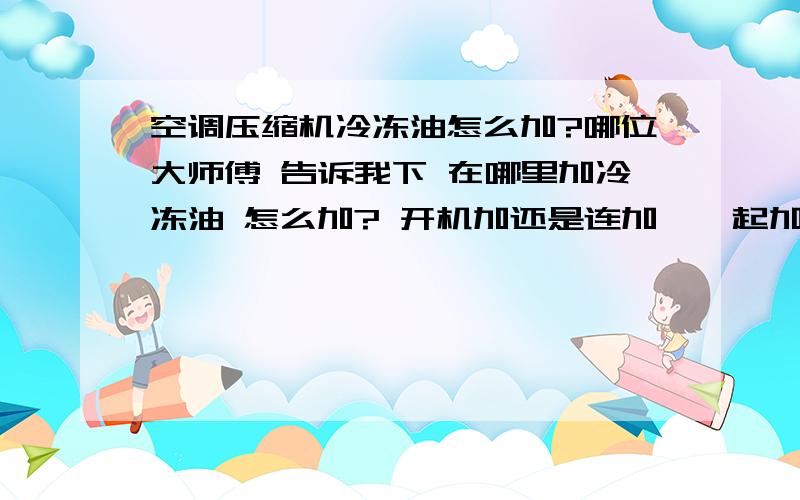 空调压缩机冷冻油怎么加?哪位大师傅 告诉我下 在哪里加冷冻油 怎么加? 开机加还是连加氟一起加  谢谢了   具体点.