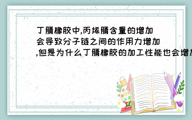 丁腈橡胶中,丙烯腈含量的增加会导致分子链之间的作用力增加,但是为什么丁腈橡胶的加工性能也会增加丁腈橡胶中,丙烯腈含量的增加会导致分子链之间的作用力增加,但是为什么丁腈橡胶的