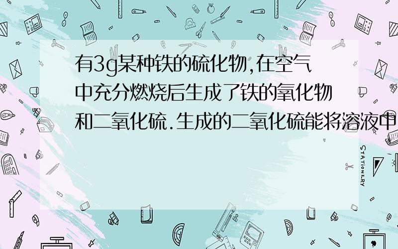 有3g某种铁的硫化物,在空气中充分燃烧后生成了铁的氧化物和二氧化硫.生成的二氧化硫能将溶液中12.7g碘还原为碘离子,这种铁的硫化物的化学式是 A Fe2S3 B FeS C FeS2