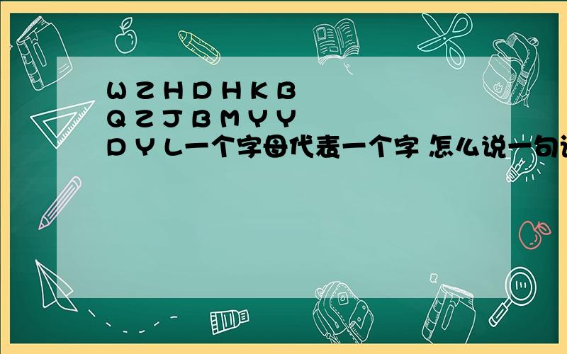 W Z H D H K B Q Z J B M Y Y D Y L一个字母代表一个字 怎么说一句话?