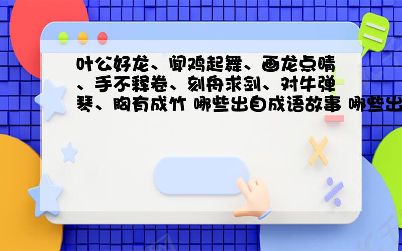 叶公好龙、闻鸡起舞、画龙点睛、手不释卷、刻舟求剑、对牛弹琴、胸有成竹 哪些出自成语故事 哪些出自寓言故事.