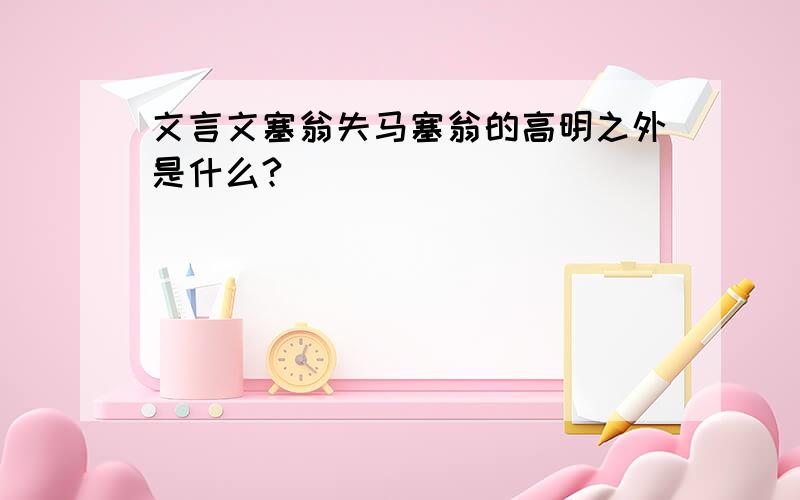 文言文塞翁失马塞翁的高明之外是什么?