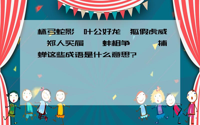 杯弓蛇影、叶公好龙、狐假虎威、郑人买履、鹬蚌相争、螳螂捕蝉这些成语是什么意思?