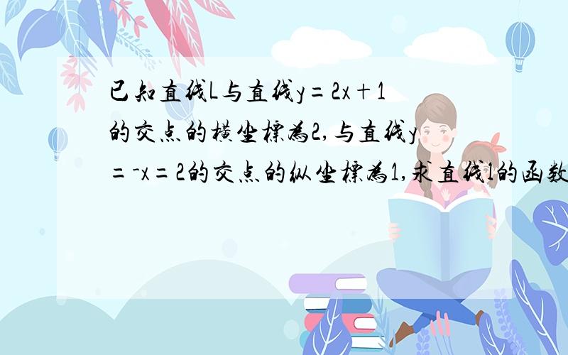 已知直线L与直线y=2x+1的交点的横坐标为2,与直线y=-x=2的交点的纵坐标为1,求直线l的函数表达式 还没学过斜率对不起啊 bluescu | 四级 | 我求出（2.5）（1，1） 所以……