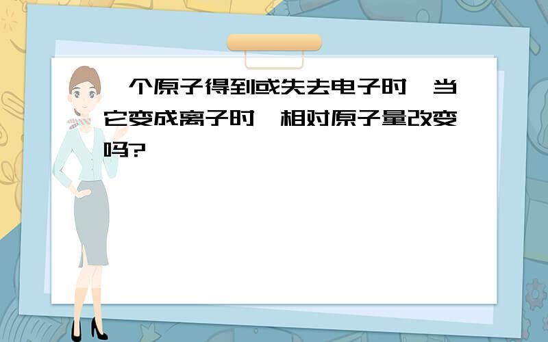 一个原子得到或失去电子时,当它变成离子时,相对原子量改变吗?