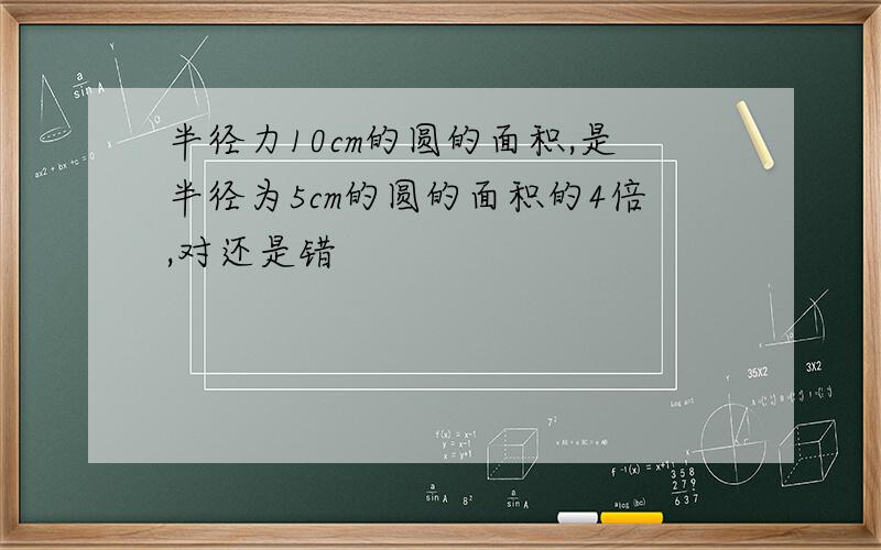 半径力10cm的圆的面积,是半径为5cm的圆的面积的4倍,对还是错