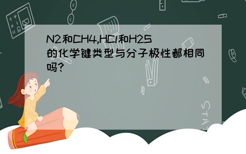 N2和CH4,HCl和H2S的化学键类型与分子极性都相同吗?