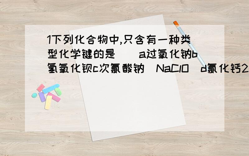 1下列化合物中,只含有一种类型化学键的是（）a过氧化钠b氢氧化钡c次氯酸钠（NaClO）d氯化钙2下列性质中可以证明某化合物中一定存在离子建的是（）a可溶于水b不具有较高的熔点c水溶液一