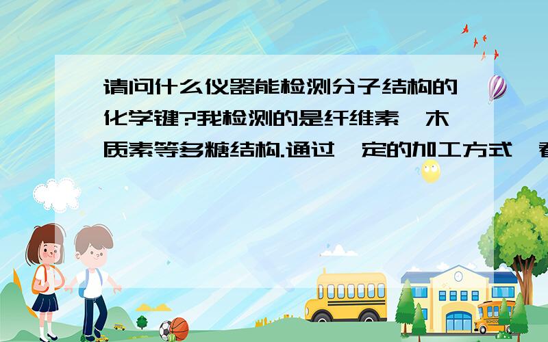 请问什么仪器能检测分子结构的化学键?我检测的是纤维素、木质素等多糖结构.通过一定的加工方式,看其化学键是否破坏.原先是什么结构,通过一定方式的加工,之后变为什么结构.这么个情况