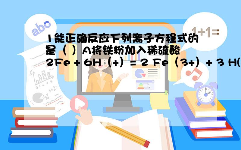 1能正确反应下列离子方程式的是（ ）A将铁粉加入稀硫酸 2Fe + 6H（+）= 2 Fe（3+）+ 3 H(2) 【气体生成键】B将氯化亚铁溶液和稀硝酸混合 Fe（2+）+ 4H（+）+ NO3（-）=Fe（3+）+2H2O +NO【气体生成键】