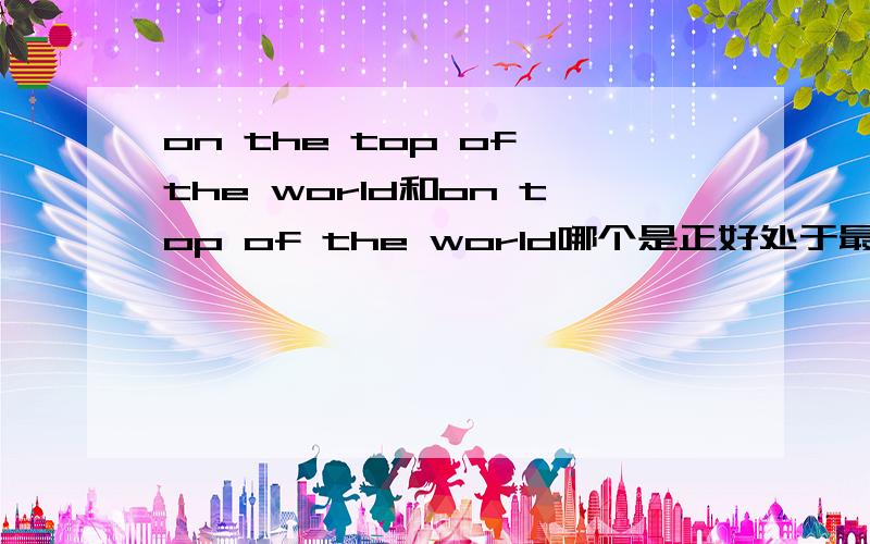 on the top of the world和on top of the world哪个是正好处于最顶端,哪个是在上部?