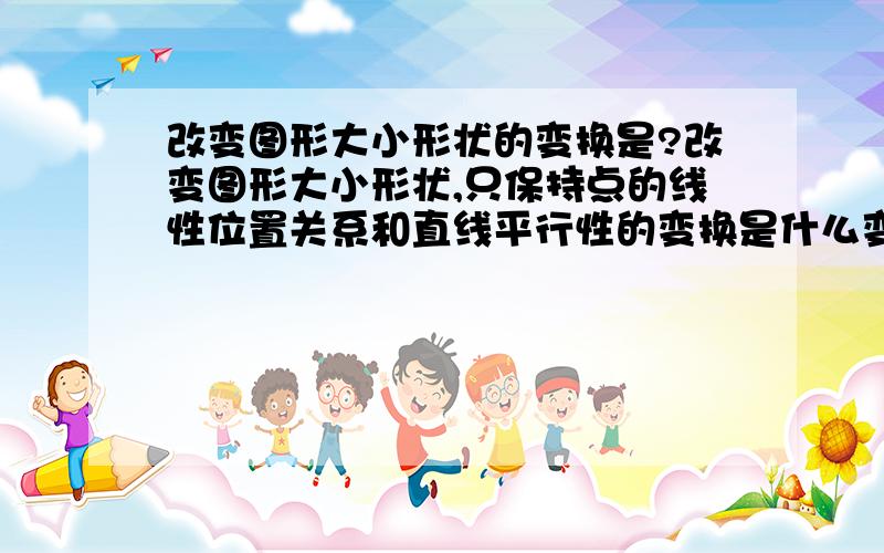 改变图形大小形状的变换是?改变图形大小形状,只保持点的线性位置关系和直线平行性的变换是什么变换?那什么叫位似变换？是初等几何变换吗？