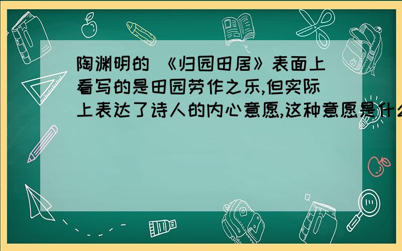 陶渊明的 《归园田居》表面上看写的是田园劳作之乐,但实际上表达了诗人的内心意愿,这种意愿是什么?