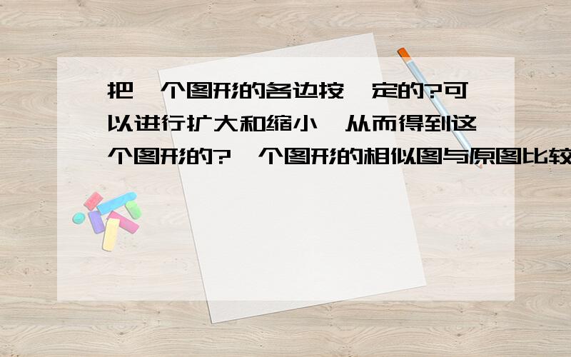 把一个图形的各边按一定的?可以进行扩大和缩小,从而得到这个图形的?一个图形的相似图与原图比较：,