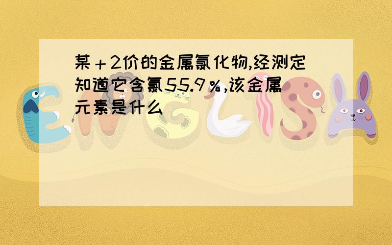 某＋2价的金属氯化物,经测定知道它含氯55.9％,该金属元素是什么