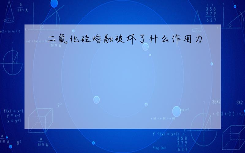 二氧化硅熔融破坏了什么作用力