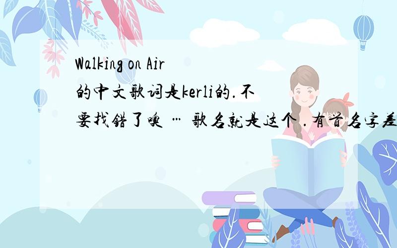 Walking on Air的中文歌词是kerli的.不要找错了噢 … 歌名就是这个 .有首名字差不多,但是不是 …