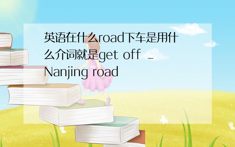 英语在什么road下车是用什么介词就是get off ＿Nanjing road