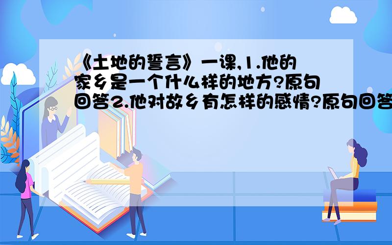 《土地的誓言》一课,1.他的家乡是一个什么样的地方?原句回答2.他对故乡有怎样的感情?原句回答.3.怎么样抒发这种感情的?            速度速度,重重有赏!