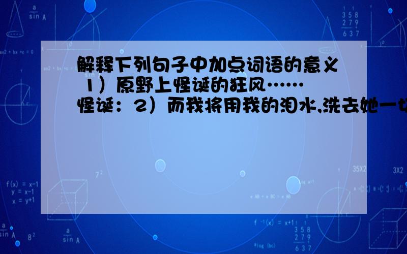 解释下列句子中加点词语的意义 1）原野上怪诞的狂风…… 怪诞：2）而我将用我的泪水,洗去她一切的污秽解释下列句子中加点词语的意义1）原野上怪诞的狂风…… 怪诞：2）而我将用我的