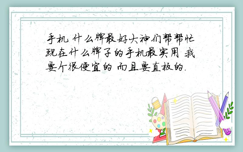 手机 什么牌最好大神们帮帮忙现在什么牌子的手机最实用 我要个很便宜的 而且要直板的.