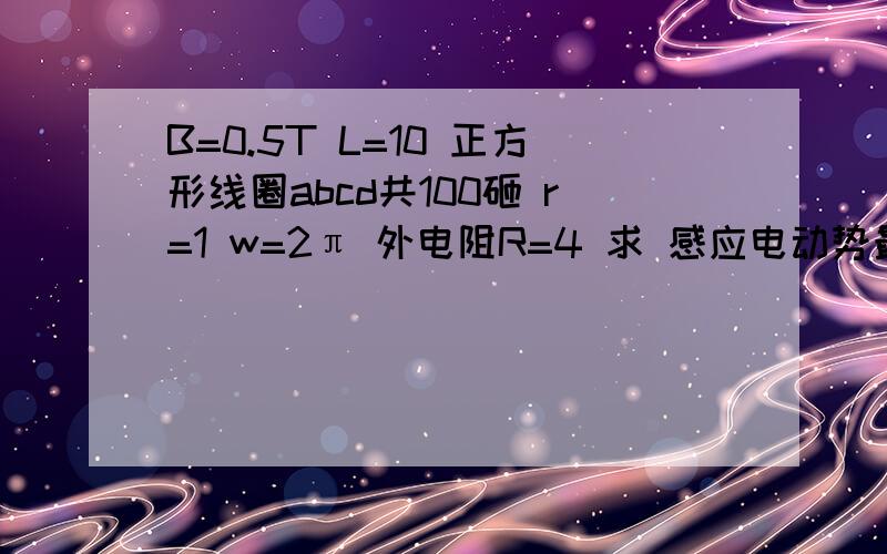 B=0.5T L=10 正方形线圈abcd共100砸 r=1 w=2π 外电阻R=4 求 感应电动势最大值