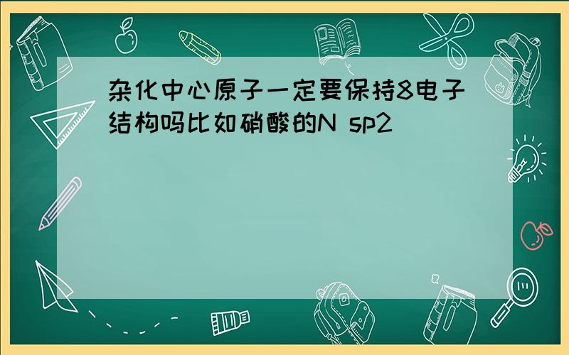 杂化中心原子一定要保持8电子结构吗比如硝酸的N sp2